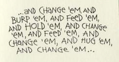 ... and change 'em, and burp 'em, and feed 'em, and hold 'em, and change 'em, and feed 'em, and change 'em, and hug 'em, and change 'em...